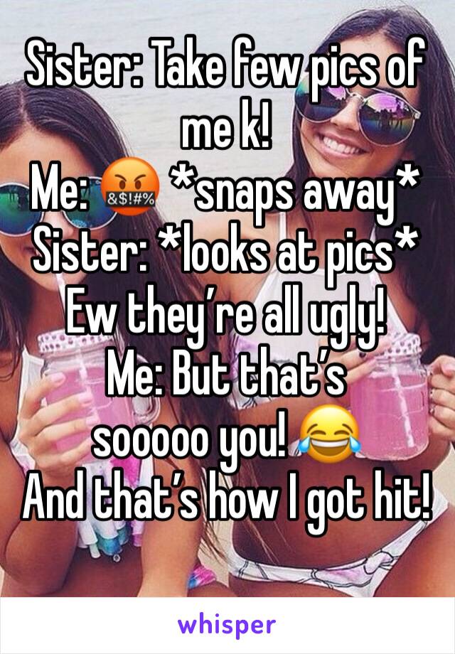 Sister: Take few pics of me k! 
Me: 🤬 *snaps away*
Sister: *looks at pics*
Ew they’re all ugly!
Me: But that’s sooooo you! 😂
And that’s how I got hit!