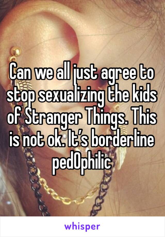 Can we all just agree to stop sexualizing the kids of Stranger Things. This is not ok. It’s borderline ped0philic