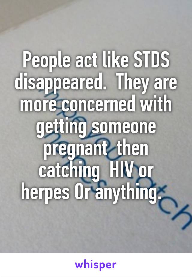 People act like STDS disappeared.  They are more concerned with getting someone pregnant  then catching  HIV or herpes Or anything.  
