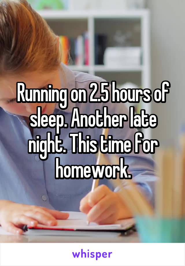 Running on 2.5 hours of sleep. Another late night. This time for homework.