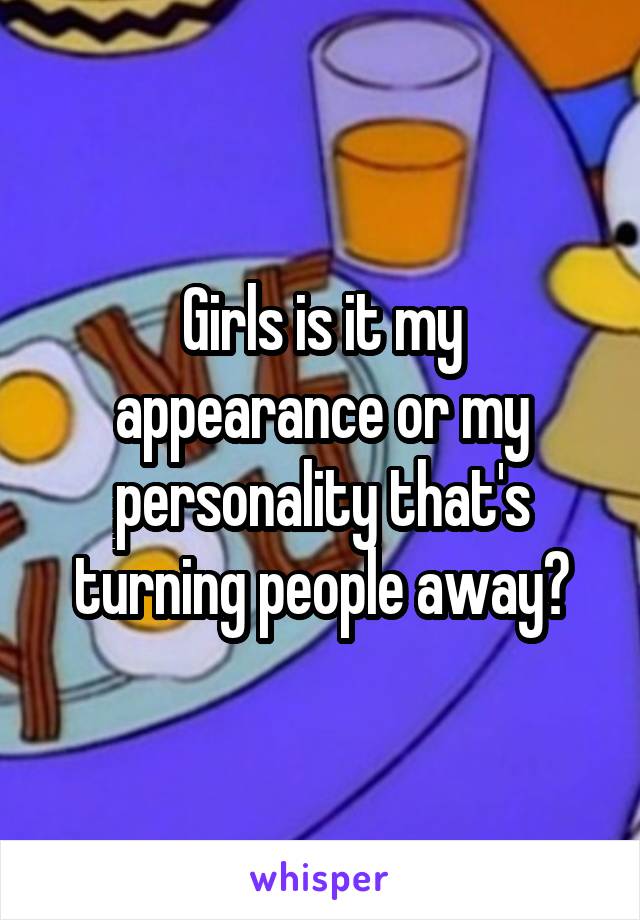 Girls is it my appearance or my personality that's turning people away?