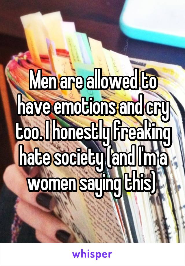 Men are allowed to have emotions and cry too. I honestly freaking hate society (and I'm a women saying this) 