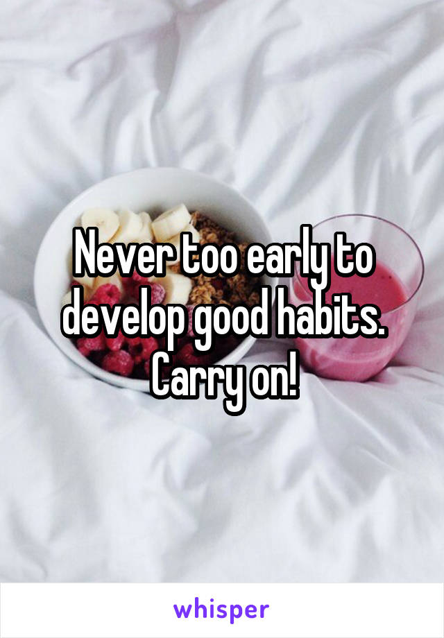 Never too early to develop good habits. Carry on!