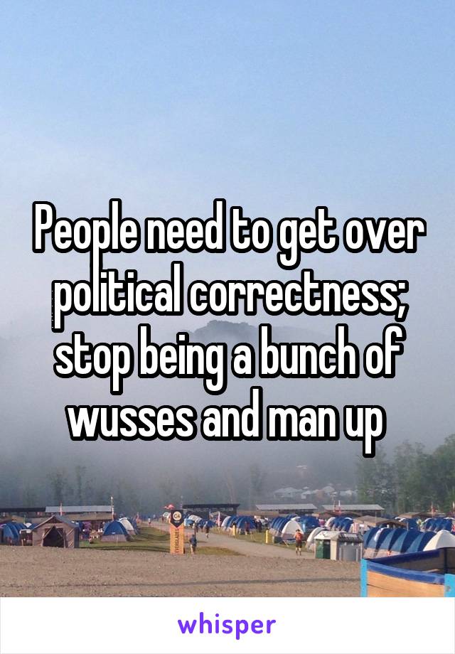 People need to get over political correctness; stop being a bunch of wusses and man up 