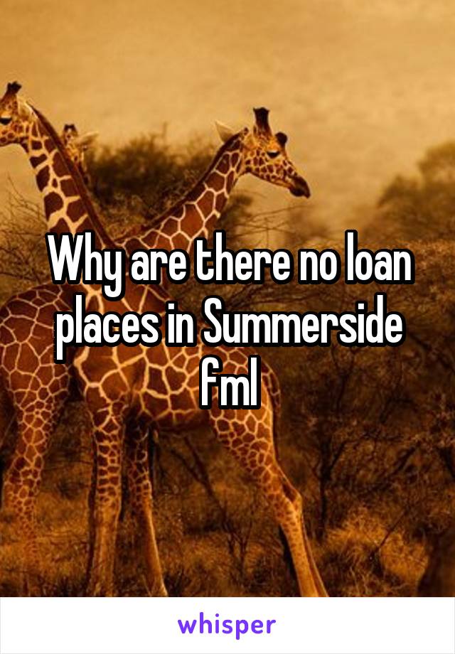 Why are there no loan places in Summerside fml