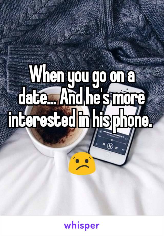 When you go on a date... And he's more interested in his phone. 

😕