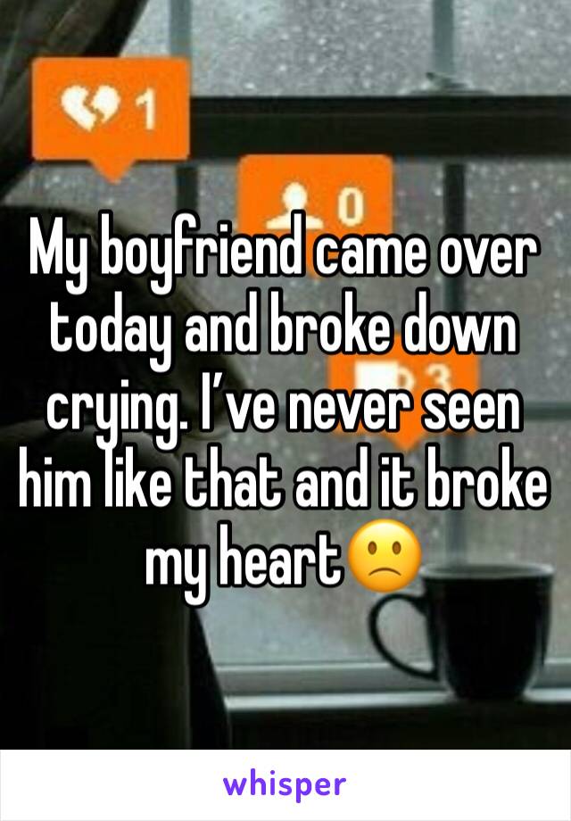 My boyfriend came over today and broke down crying. I’ve never seen him like that and it broke my heart🙁