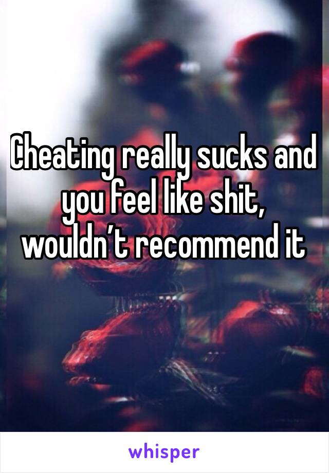 Cheating really sucks and you feel like shit, wouldn’t recommend it