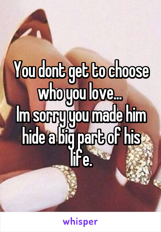 You dont get to choose who you love... 
Im sorry you made him hide a big part of his life.