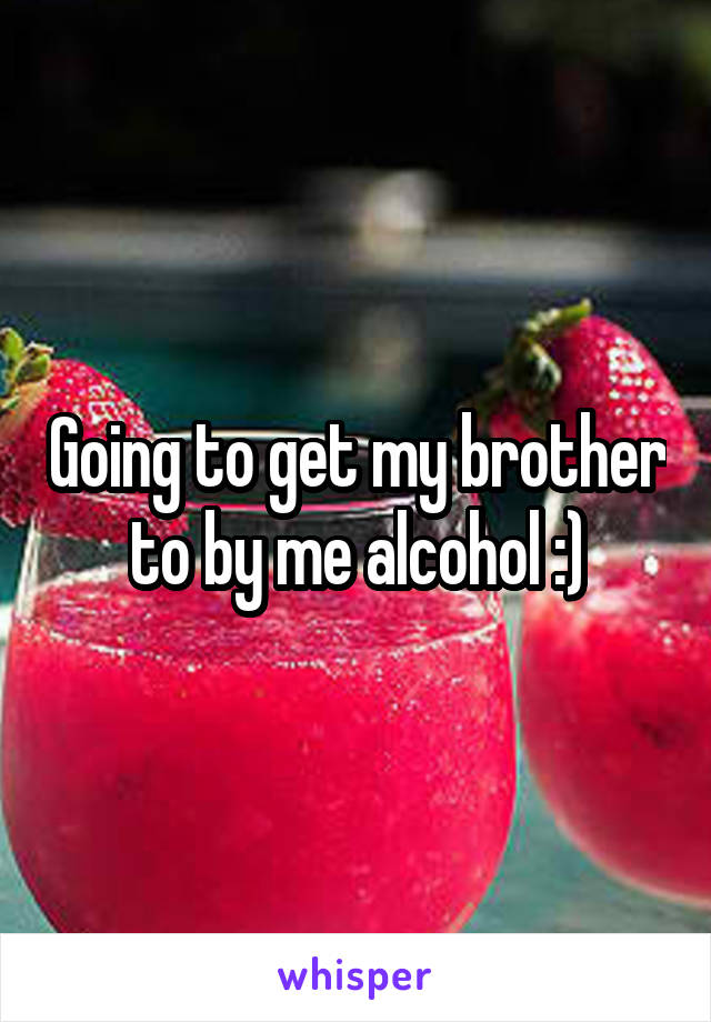 Going to get my brother to by me alcohol :)