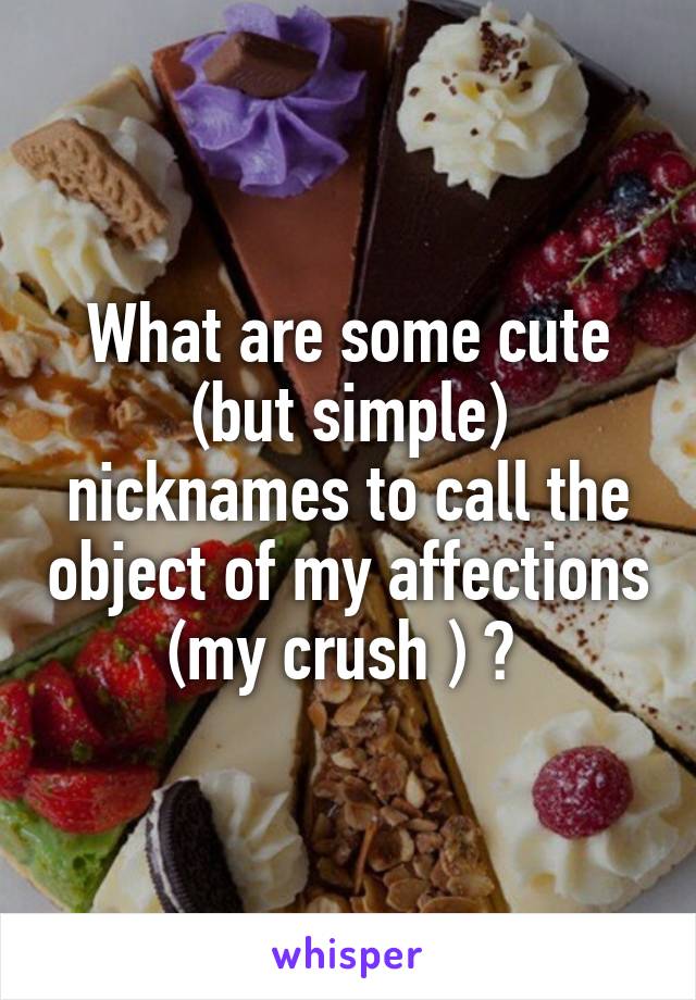 What are some cute (but simple) nicknames to call the object of my affections (my crush ) ? 