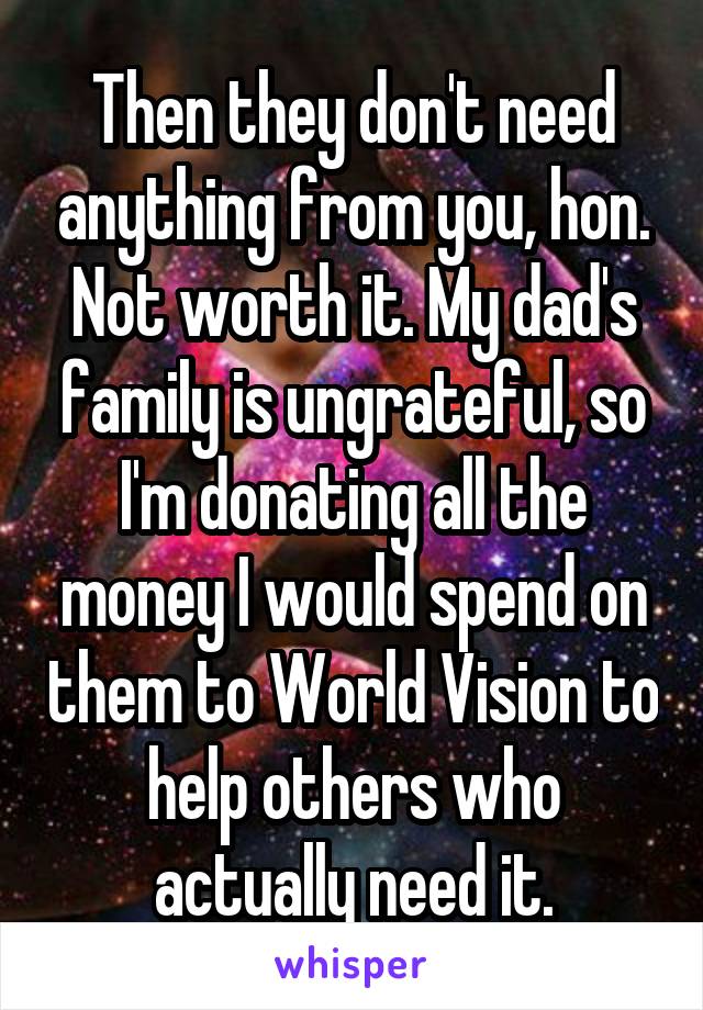 Then they don't need anything from you, hon. Not worth it. My dad's family is ungrateful, so I'm donating all the money I would spend on them to World Vision to help others who actually need it.