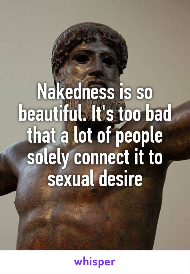 Nakedness is so beautiful. It's too bad that a lot of people solely connect it to sexual desire