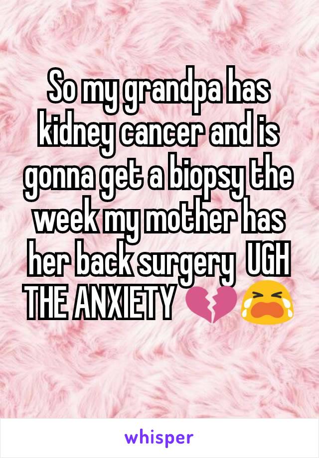 So my grandpa has kidney cancer and is gonna get a biopsy the week my mother has her back surgery  UGH THE ANXIETY 💔😭