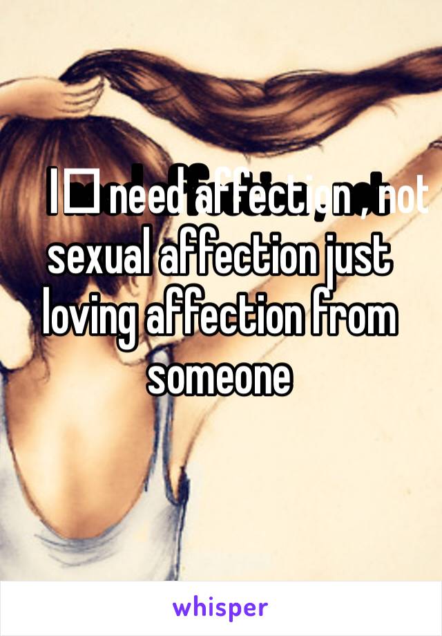 I️ need affection , not sexual affection just loving affection from someone 