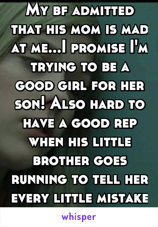 My bf admitted that his mom is mad at me...I promise I'm trying to be a good girl for her son! Also hard to have a good rep when his little brother goes running to tell her every little mistake I make