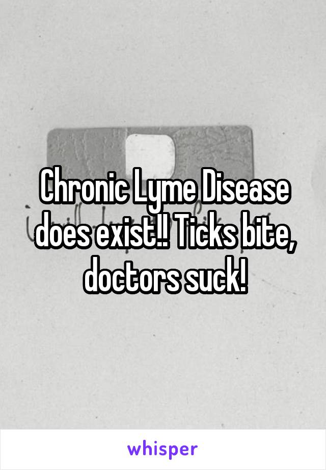 Chronic Lyme Disease does exist!! Ticks bite, doctors suck!