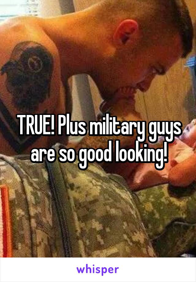 TRUE! Plus military guys are so good looking!