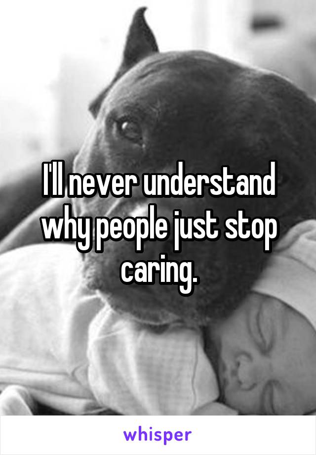 I'll never understand why people just stop caring.