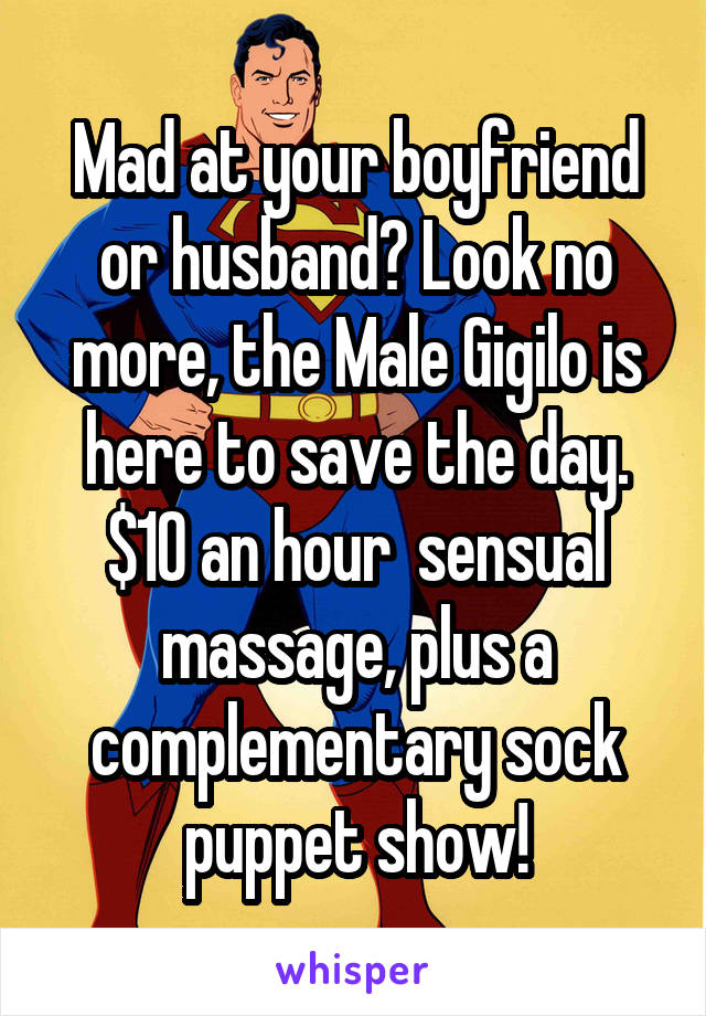 Mad at your boyfriend or husband? Look no more, the Male Gigilo is here to save the day. $10 an hour  sensual massage, plus a complementary sock puppet show!