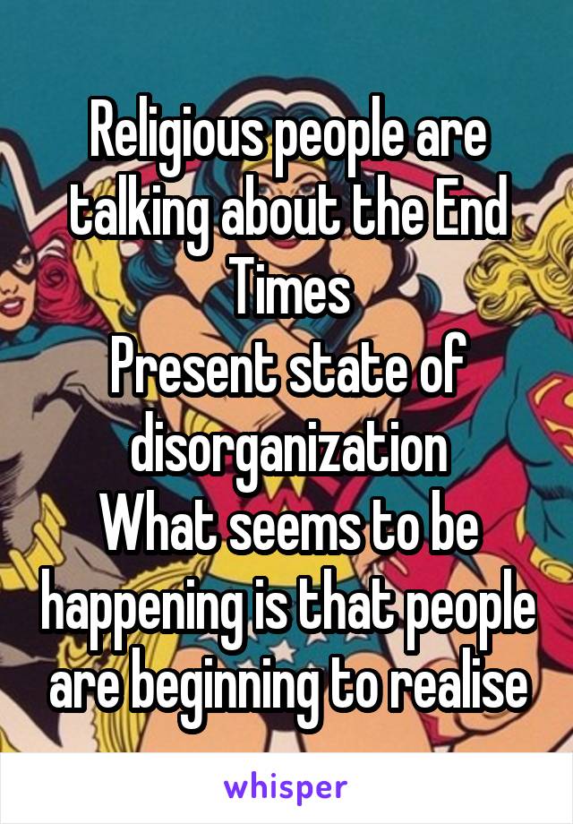 Religious people are talking about the End Times
Present state of disorganization
What seems to be happening is that people are beginning to realise