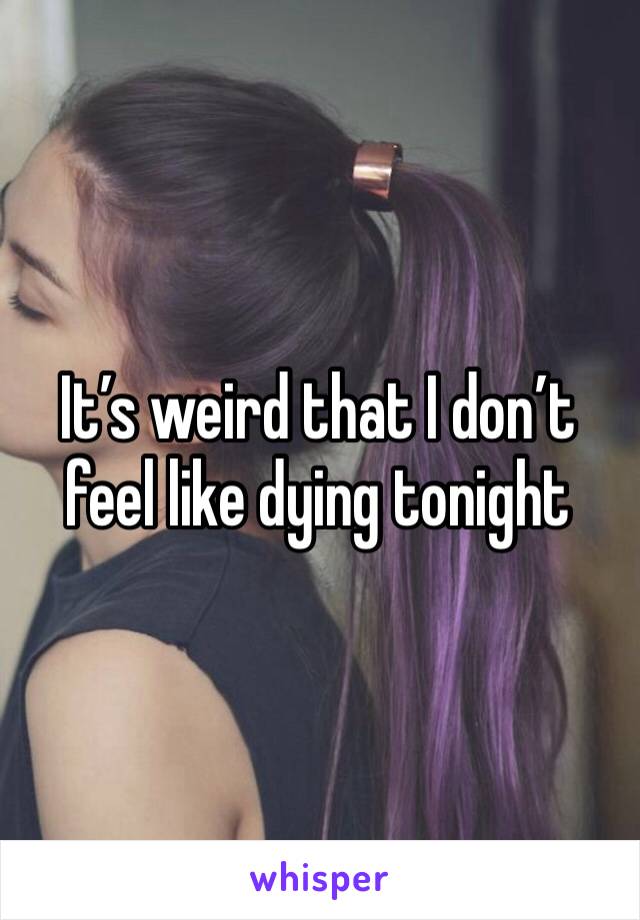 It’s weird that I don’t feel like dying tonight