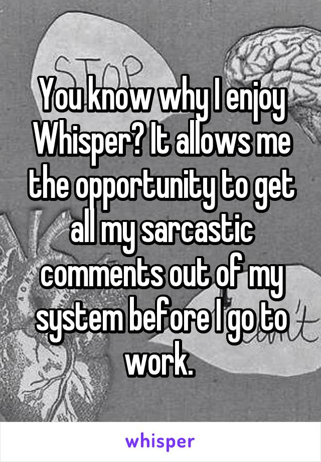 You know why I enjoy Whisper? It allows me the opportunity to get all my sarcastic comments out of my system before I go to work. 