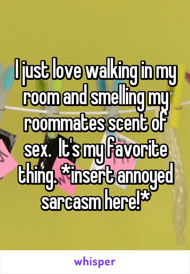 I just love walking in my room and smelling my roommates scent of sex.  It's my favorite thing. *insert annoyed sarcasm here!*