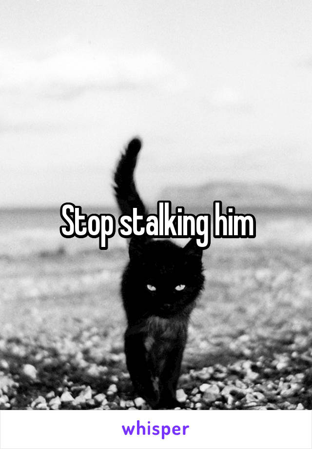 Stop stalking him
