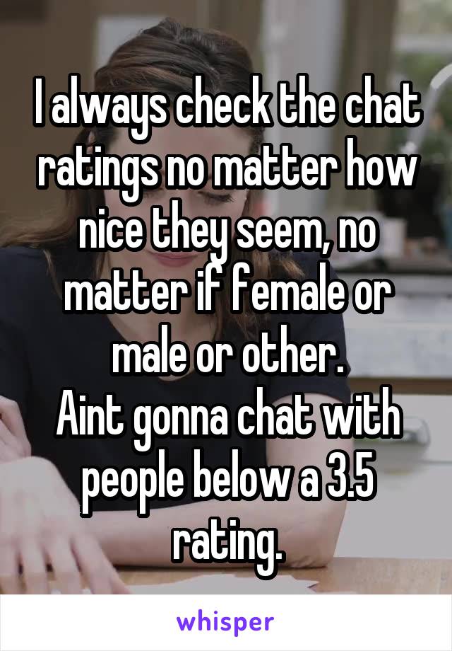 I always check the chat ratings no matter how nice they seem, no matter if female or male or other.
Aint gonna chat with people below a 3.5 rating.