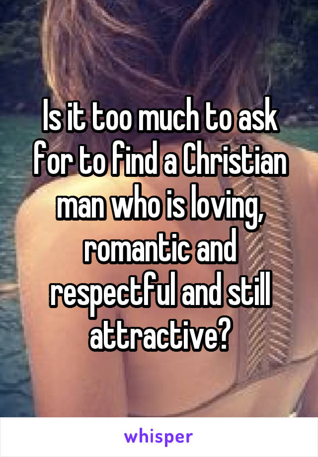 Is it too much to ask for to find a Christian man who is loving, romantic and respectful and still attractive?