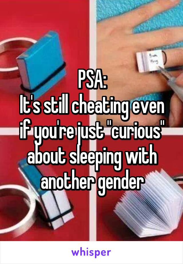 PSA:
It's still cheating even if you're just "curious" about sleeping with another gender