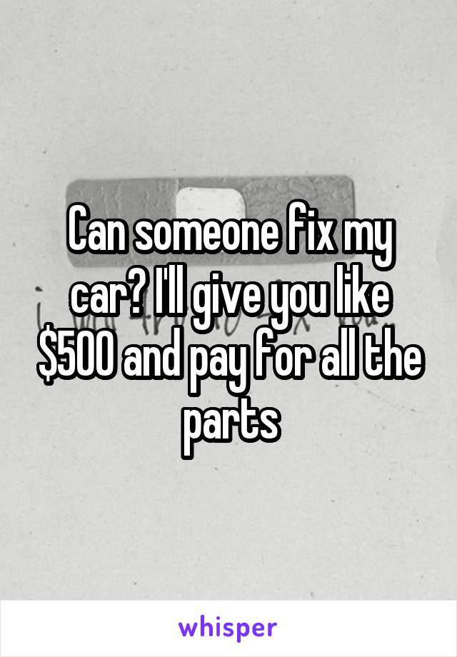 Can someone fix my car? I'll give you like $500 and pay for all the parts