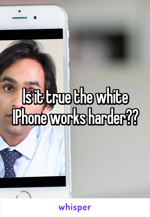 Is it true the white IPhone works harder??