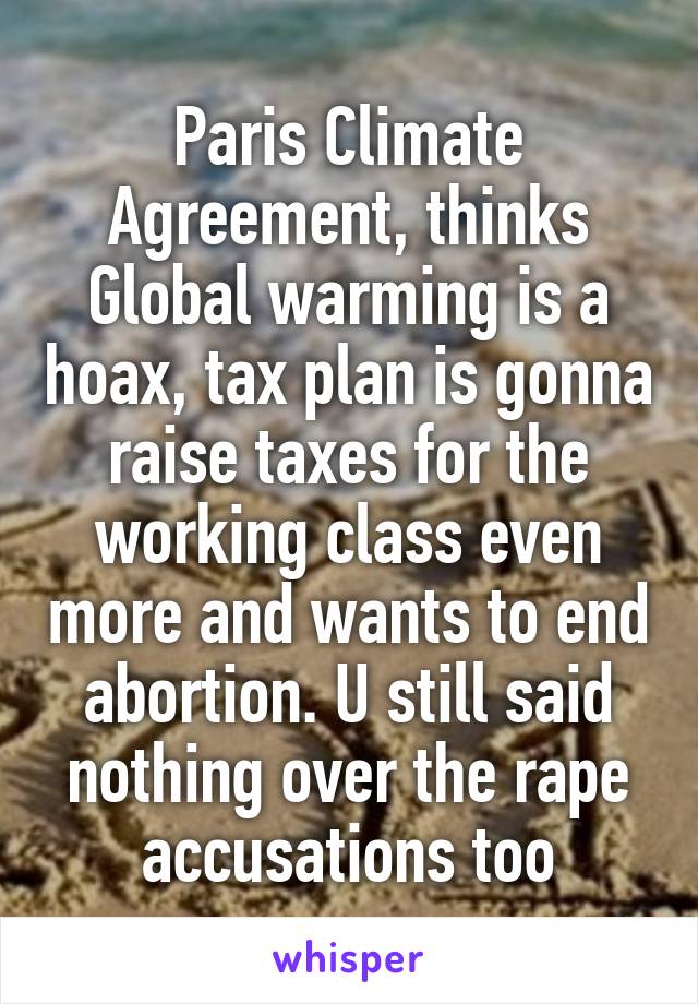 Paris Climate Agreement, thinks Global warming is a hoax, tax plan is gonna raise taxes for the working class even more and wants to end abortion. U still said nothing over the rape accusations too