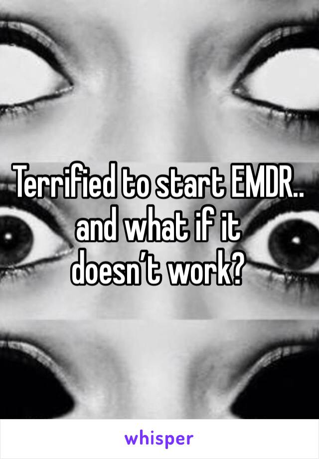 Terrified to start EMDR.. 
and what if it doesn’t work?