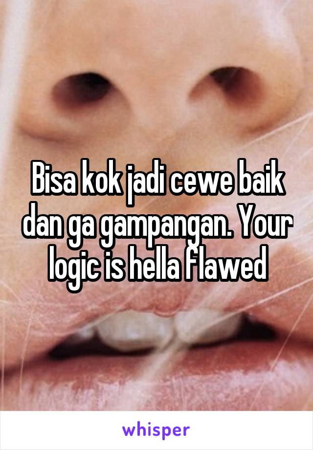 Bisa kok jadi cewe baik dan ga gampangan. Your logic is hella flawed