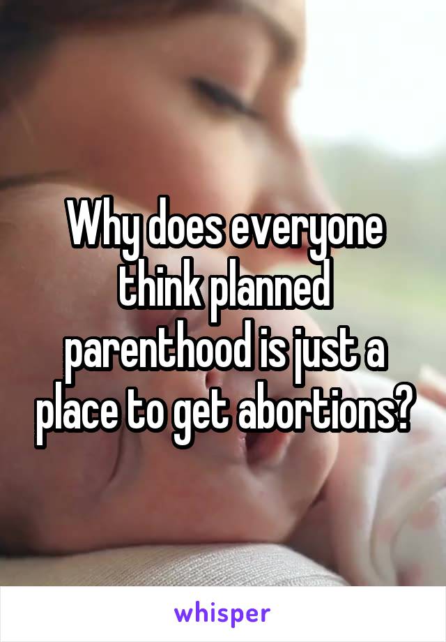 Why does everyone think planned parenthood is just a place to get abortions?