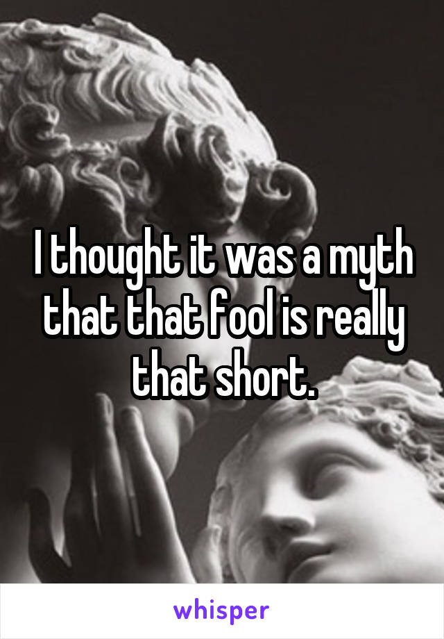 I thought it was a myth that that fool is really that short.