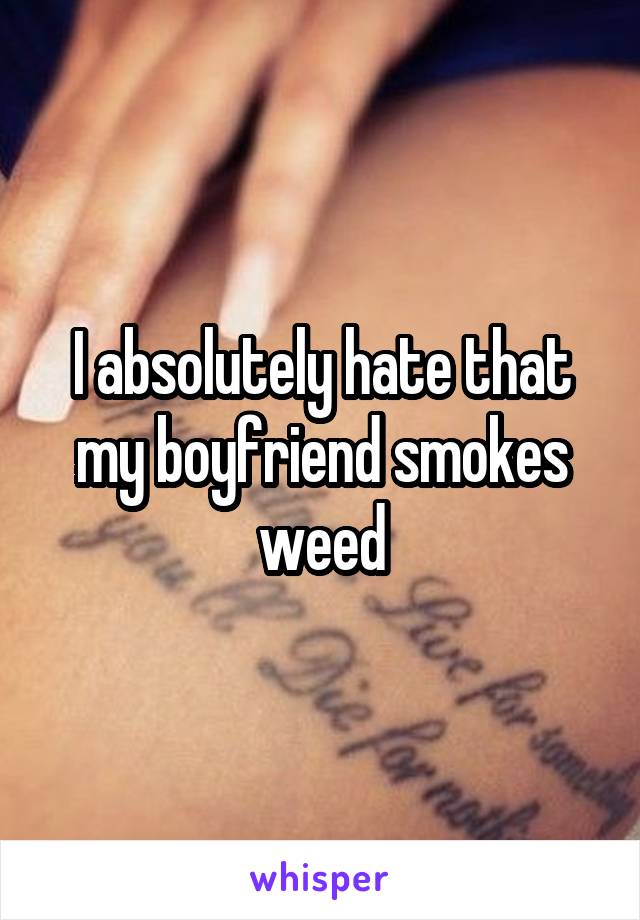 I absolutely hate that my boyfriend smokes weed