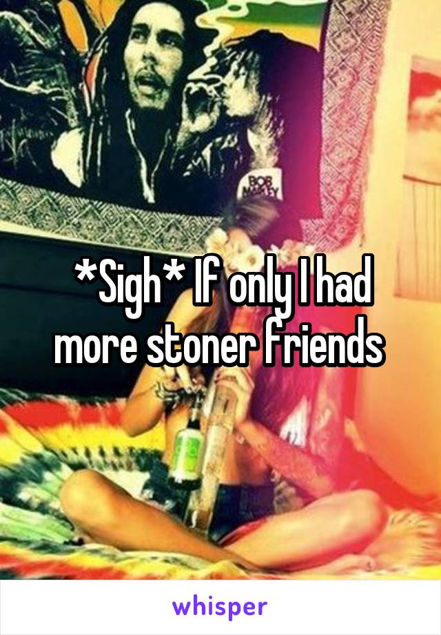 *Sigh* If only I had more stoner friends 