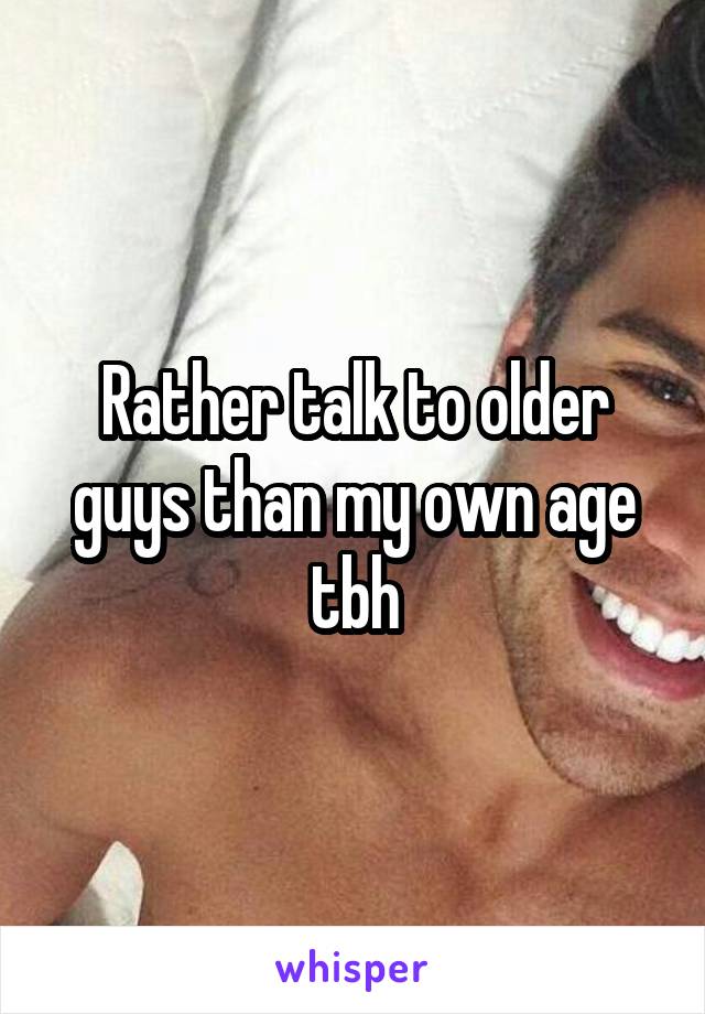 Rather talk to older guys than my own age tbh