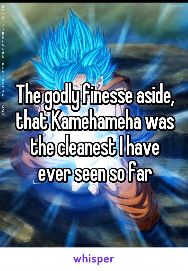 The godly finesse aside, that Kamehameha was the cleanest I have ever seen so far