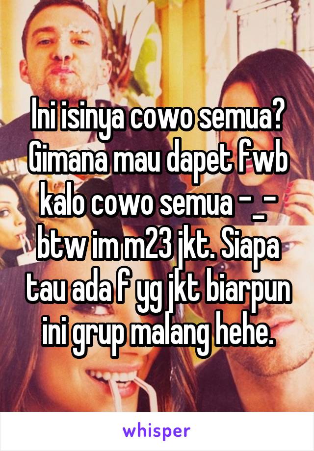 Ini isinya cowo semua? Gimana mau dapet fwb kalo cowo semua -_- btw im m23 jkt. Siapa tau ada f yg jkt biarpun ini grup malang hehe.