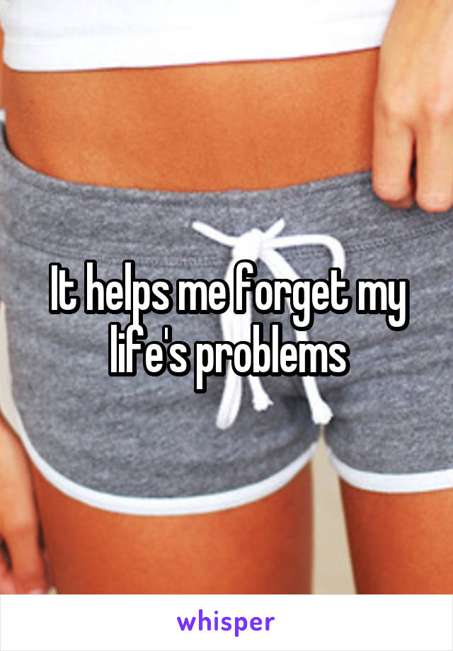 It helps me forget my life's problems