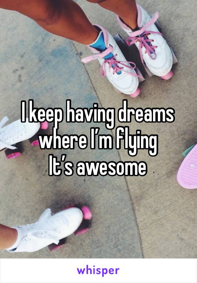 I keep having dreams where I’m flying 
It’s awesome 