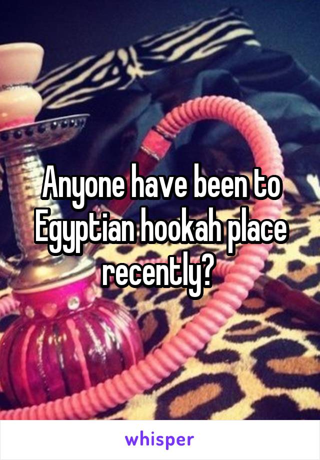 Anyone have been to Egyptian hookah place recently? 