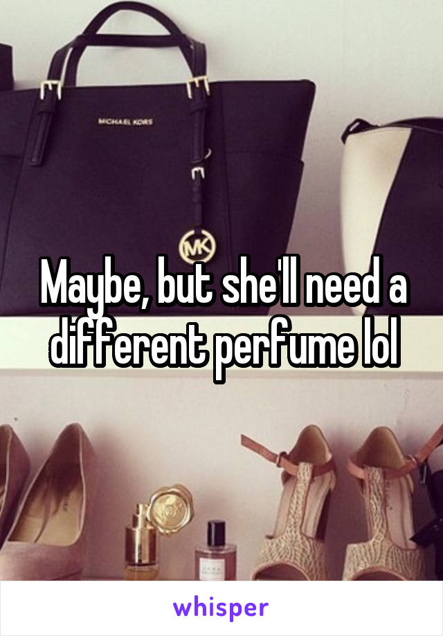 Maybe, but she'll need a different perfume lol