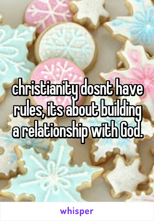 christianity dosnt have rules, its about building a relationship with God.