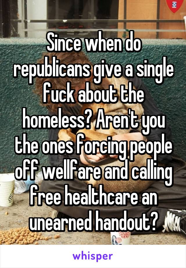 Since when do republicans give a single fuck about the homeless? Aren't you the ones forcing people off wellfare and calling free healthcare an unearned handout?